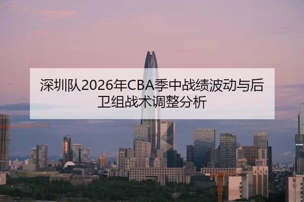 深圳队2026年CBA季中战绩波动与后卫组战术调整分析