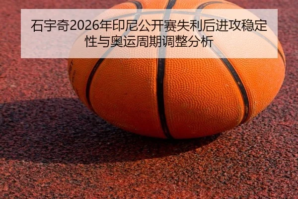 石宇奇2026年印尼公开赛失利后进攻稳定性与奥运周期调整分析