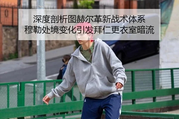 深度剖析图赫尔革新战术体系 穆勒处境变化引发拜仁更衣室暗流