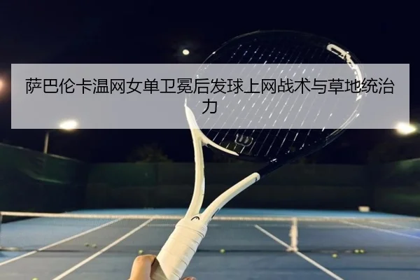 萨巴伦卡温网女单卫冕后发球上网战术与草地统治力